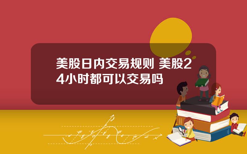 美股日内交易规则 美股24小时都可以交易吗